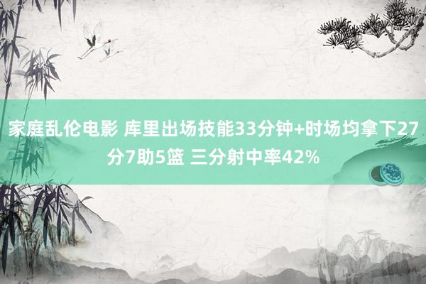 家庭乱伦电影 库里出场技能33分钟+时场均拿下27分7助5篮 三分射中率42%