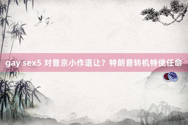 gay sex5 对普京小作退让？特朗普转机特使任命