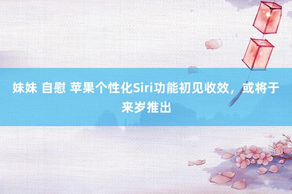 妹妹 自慰 苹果个性化Siri功能初见收效，或将于来岁推出