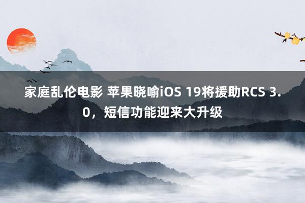 家庭乱伦电影 苹果晓喻iOS 19将援助RCS 3.0，短信功能迎来大升级