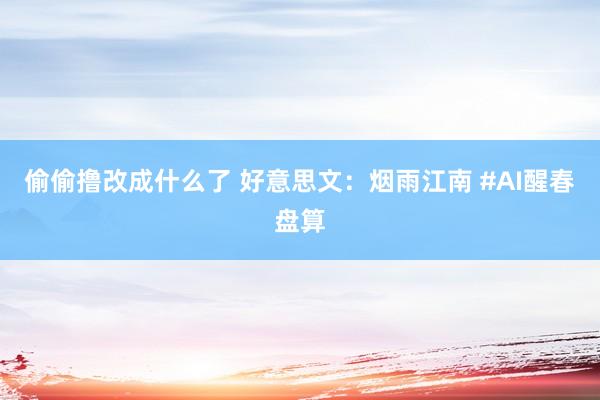 偷偷撸改成什么了 好意思文：烟雨江南 #AI醒春盘算