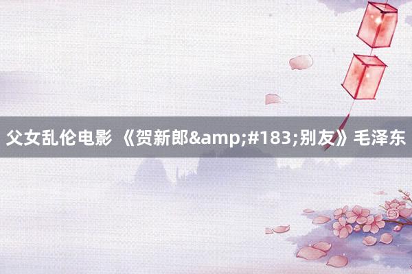 父女乱伦电影 《贺新郎&#183;别友》毛泽东