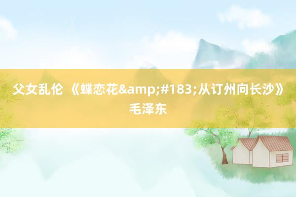 父女乱伦 《蝶恋花&#183;从订州向长沙》毛泽东