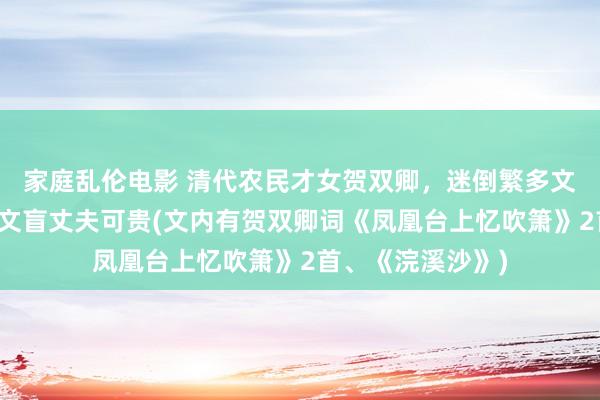 家庭乱伦电影 清代农民才女贺双卿，迷倒繁多文东谈主，却不被文盲丈夫可贵(文内有贺双卿词《凤凰台上忆吹箫》2首、《浣溪沙》)