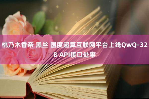 桃乃木香奈 黑丝 国度超算互联网平台上线QwQ-32B API接口处事
