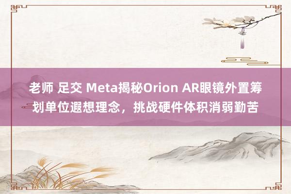 老师 足交 Meta揭秘Orion AR眼镜外置筹划单位遐想理念，挑战硬件体积消弱勤苦