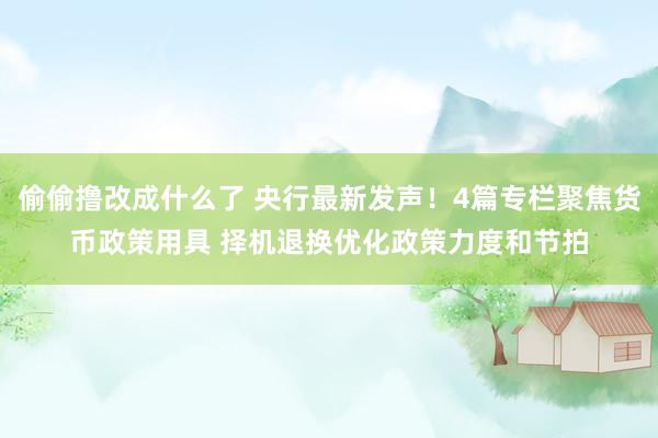 偷偷撸改成什么了 央行最新发声！4篇专栏聚焦货币政策用具 择机退换优化政策力度和节拍