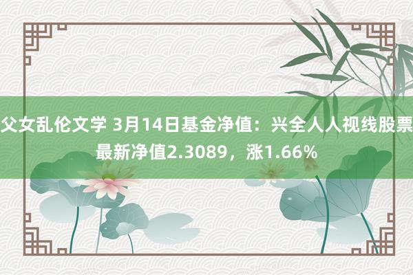 父女乱伦文学 3月14日基金净值：兴全人人视线股票最新净值2.3089，涨1.66%