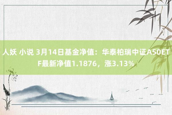 人妖 小说 3月14日基金净值：华泰柏瑞中证A50ETF最新净值1.1876，涨3.13%