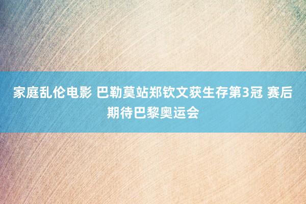 家庭乱伦电影 巴勒莫站郑钦文获生存第3冠 赛后期待巴黎奥运会
