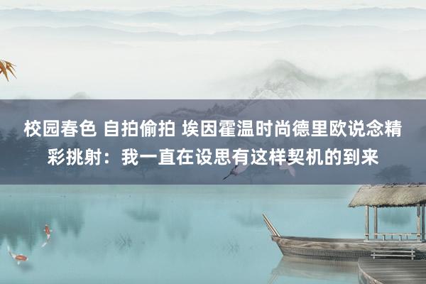 校园春色 自拍偷拍 埃因霍温时尚德里欧说念精彩挑射：我一直在设思有这样契机的到来