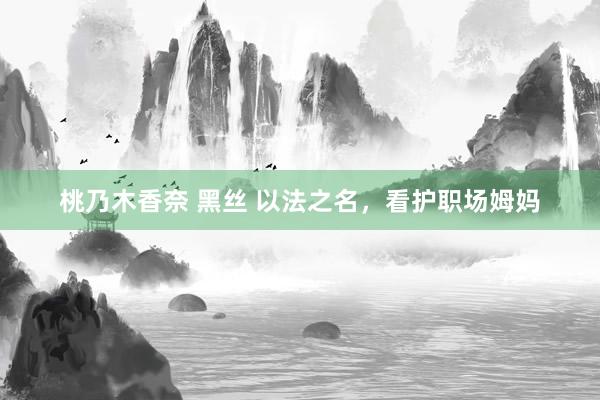 桃乃木香奈 黑丝 以法之名，看护职场姆妈
