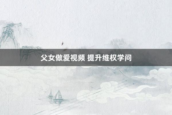 父女做爱视频 提升维权学问