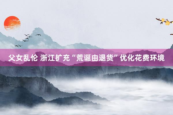 父女乱伦 浙江扩充“荒诞由退货”优化花费环境