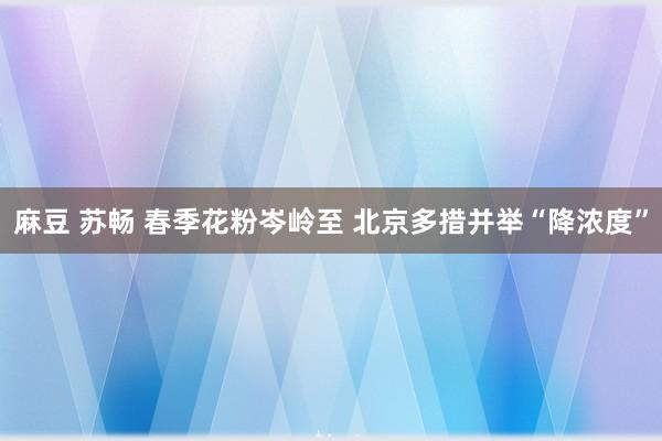 麻豆 苏畅 春季花粉岑岭至 北京多措并举“降浓度”