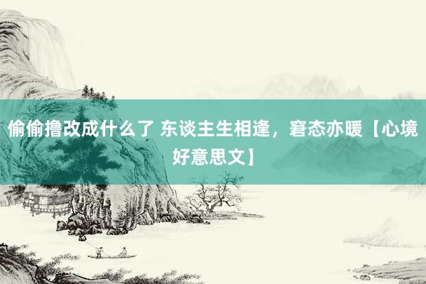 偷偷撸改成什么了 东谈主生相逢，窘态亦暖【心境好意思文】