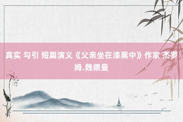 真实 勾引 短篇演义《父亲坐在漆黑中》作家 杰罗姆.魏德曼