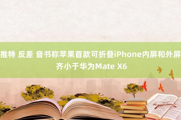推特 反差 音书称苹果首款可折叠iPhone内屏和外屏 齐小于华为Mate X6