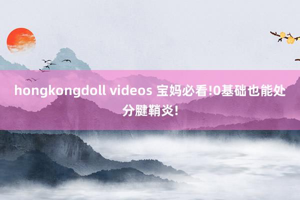 hongkongdoll videos 宝妈必看!0基础也能处分腱鞘炎!