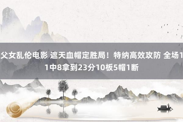 父女乱伦电影 遮天血帽定胜局！特纳高效攻防 全场11中8拿到23分10板5帽1断