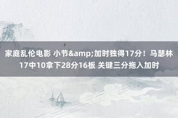 家庭乱伦电影 小节&加时独得17分！马瑟林17中10拿下28分16板 关键三分拖入加时