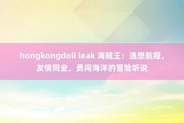 hongkongdoll leak 海贼王：逸想航程，友情同业，勇闯海洋的冒险听说