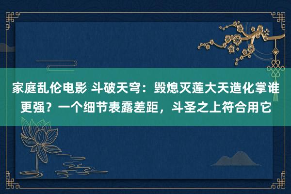家庭乱伦电影 斗破天穹：毁熄灭莲大天造化掌谁更强？一个细节表露差距，斗圣之上符合用它