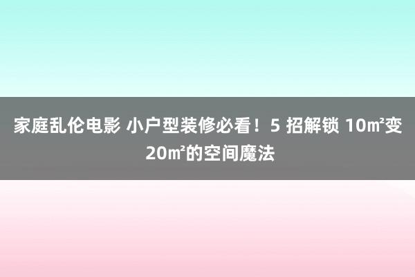 家庭乱伦电影 小户型装修必看！5 招解锁 10㎡变 20㎡的空间魔法