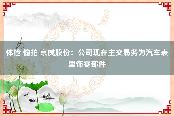体检 偷拍 京威股份：公司现在主交易务为汽车表里饰零部件