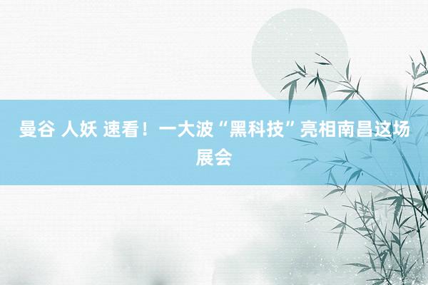 曼谷 人妖 速看！一大波“黑科技”亮相南昌这场展会