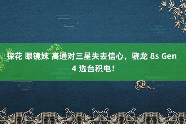 探花 眼镜妹 高通对三星失去信心，骁龙 8s Gen 4 选台积电！