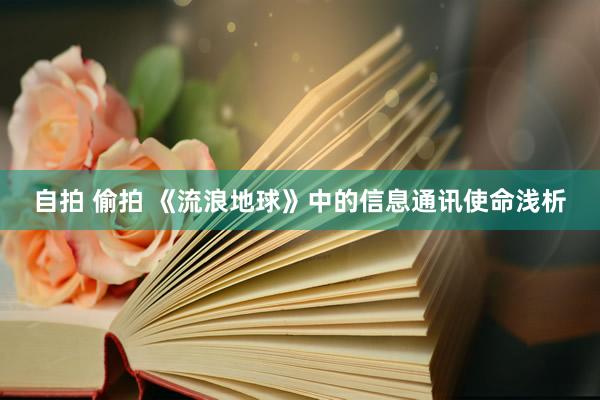 自拍 偷拍 《流浪地球》中的信息通讯使命浅析