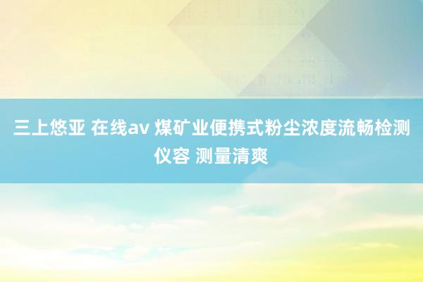 三上悠亚 在线av 煤矿业便携式粉尘浓度流畅检测仪容 测量清爽
