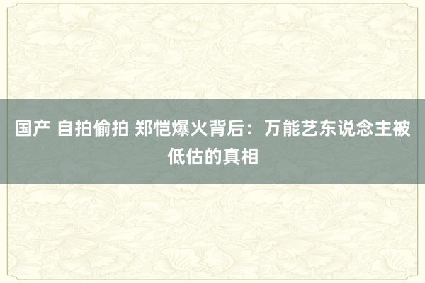 国产 自拍偷拍 郑恺爆火背后：万能艺东说念主被低估的真相