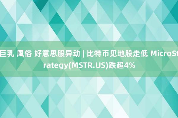 巨乳 風俗 好意思股异动 | 比特币见地股走低 MicroStrategy(MSTR.US)跌超4%