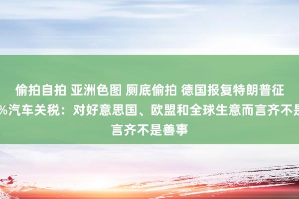 偷拍自拍 亚洲色图 厕底偷拍 德国报复特朗普征收25%汽车关税：对好意思国、欧盟和全球生意而言齐不是善事