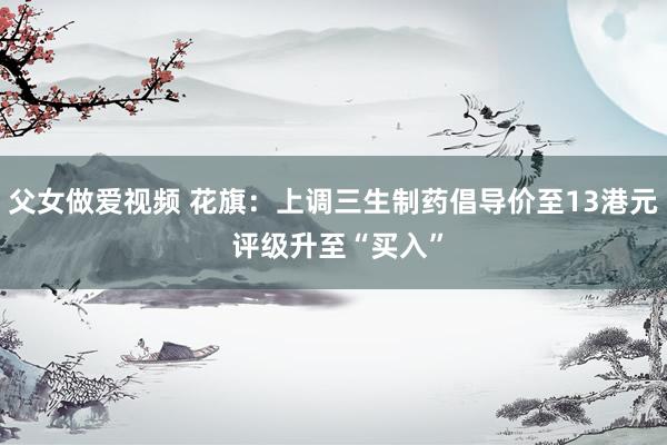 父女做爱视频 花旗：上调三生制药倡导价至13港元 评级升至“买入”