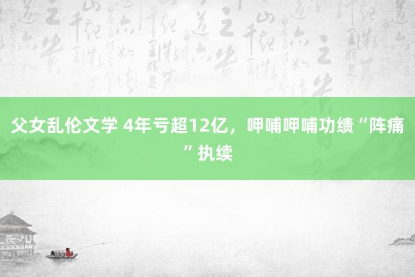 父女乱伦文学 4年亏超12亿，呷哺呷哺功绩“阵痛”执续