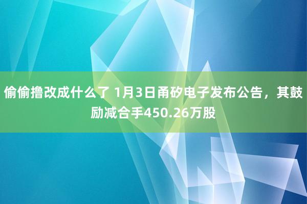 偷偷撸改成什么了 1月3日甬矽电子发布公告，其鼓励减合手450.26万股