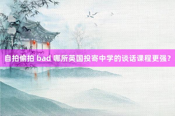自拍偷拍 bad 哪所英国投寄中学的谈话课程更强？