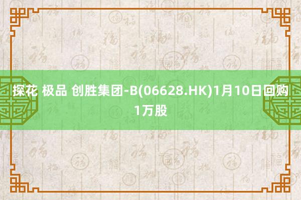 探花 极品 创胜集团-B(06628.HK)1月10日回购1万股