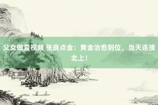 父女做爱视频 张良点金：黄金治愈到位，当天连接北上！