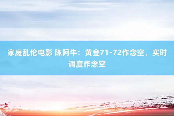家庭乱伦电影 陈阿牛：黄金71-72作念空，实时调度作念空