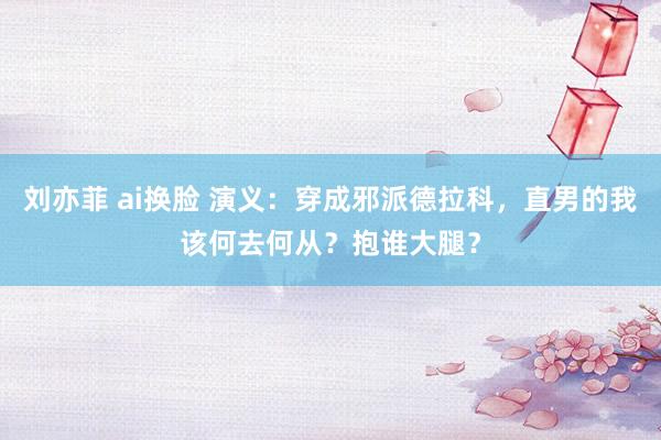刘亦菲 ai换脸 演义：穿成邪派德拉科，直男的我该何去何从？抱谁大腿？