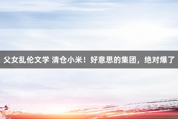 父女乱伦文学 清仓小米！好意思的集团，绝对爆了