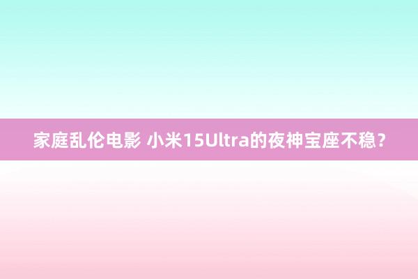家庭乱伦电影 小米15Ultra的夜神宝座不稳？