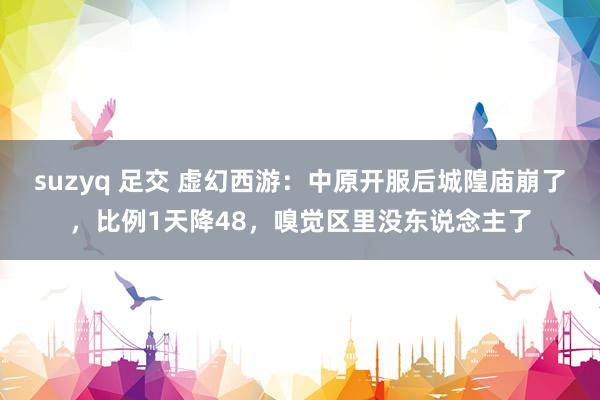 suzyq 足交 虚幻西游：中原开服后城隍庙崩了，比例1天降48，嗅觉区里没东说念主了