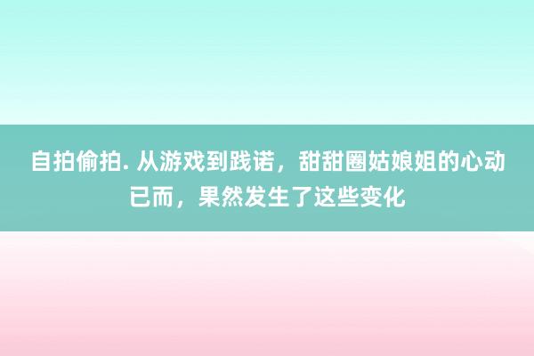 自拍偷拍. 从游戏到践诺，甜甜圈姑娘姐的心动已而，果然发生了这些变化