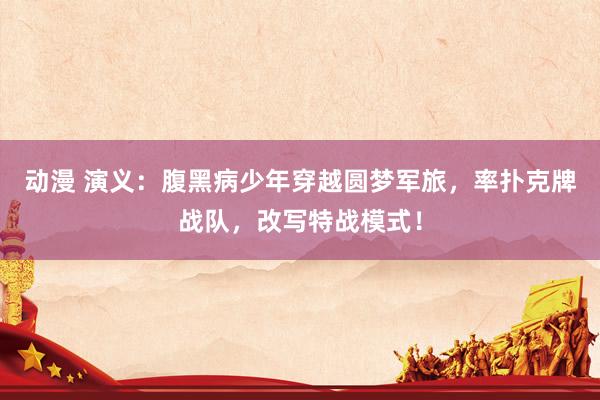 动漫 演义：腹黑病少年穿越圆梦军旅，率扑克牌战队，改写特战模式！