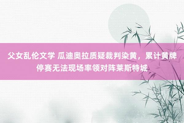 父女乱伦文学 瓜迪奥拉质疑裁判染黄，累计黄牌停赛无法现场率领对阵莱斯特城